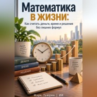. Математика в жизни: Как считать деньги, время и решения без лишних формул