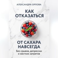 Александра Орлова. Как отказаться от сахара навсегда. Без срывов, депрессии и жестких запретов