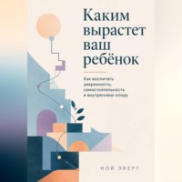 . Каким вырастет ваш ребёнок. Как воспитать уверенность, самостоятельность и внутреннюю опору