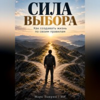 Марк Тьюрин. Сила выбора: Как создавать жизнь по своим правилам
