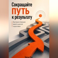 Натан Роу. Сокращайте путь к результату. Быстрые итерации вместо долгой подготовки