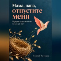 Сергей Антонов. Мама, папа, отпустите меня. Мудрое родительство после 20 лет