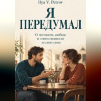 Ilya V. Petrov. Я передумал. О честности, свободе и ответственности за свои слова
