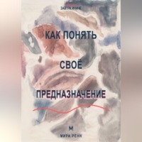 Мира Ренн. Как понять своё предназначение Как выбрать направление жизни без ожидания единственного правильного ответа