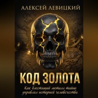 Алексей Левицкий. Код золота: Как блестящий металл тайно управлял историей человечества