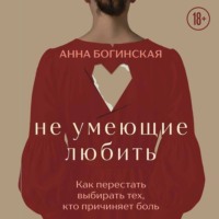 Анна Богинская. Не умеющие любить. Как перестать выбирать тех, кто причиняет боль