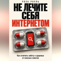 Роза Роуль. Не лечите себя интернетом. Как отличить заботу о здоровье от опасных советов