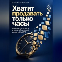 Сергей Антонов. Хватит продавать только часы. Превратите услуги в масштабируемый доход с ChatGPT
