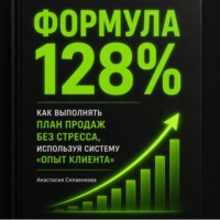 Анастасия Силаенкова. Формула 128%. Стандарты высоких результатов. Система продаж и управления от практика
