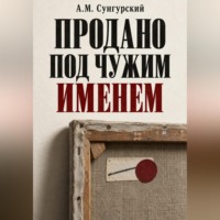 А.М. Сунгурский. Продано под чужим именем