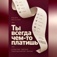 Роан Миллер. Ты всегда чем-то платишь. Скрытые сделки повседневной жизни