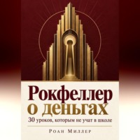 Роан Миллер. Рокфеллер о деньгах. 30 уроков, которым не учат в школе