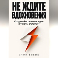 Итон Блейк. Не ждите вдохновения. Создавайте сильные идеи и тексты с ChatGPT