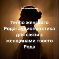 Виктория Пенская. Тепло женского Рода: аудиопрактика для связи с женщинами твоего Рода