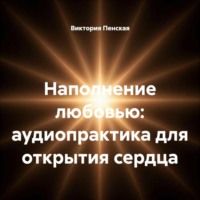 Виктория Пенская. Наполнение любовью: аудиопрактика для открытия сердца
