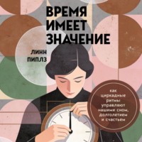 Линн Пиплз. Время имеет значение. Как циркадные ритмы управляют нашими сном, долголетием и счастьем