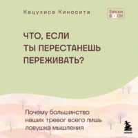 Кацухиса Киносита. Что если ты перестанешь переживать? Почему большинство наших тревог всего лишь ловушка мышления