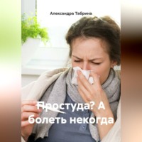 Александра Табрина. Простуда? А болеть некогда
