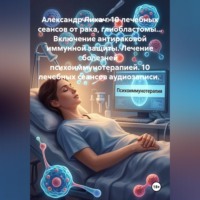 Александр Владимирович Лихач. 10 лечебных сеансов от рака, глиобластомы... Включение антираковой иммунной защиты. Лечение болезней психоиммунотерапией. 10 лечебных сеансов аудиозаписи.