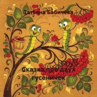 Татьяна Александровна Бабичева. Сказка про двух гусеничек