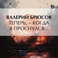 Валерий Брюсов. Теперь, – когда я проснулся…