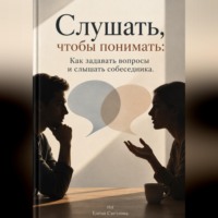 . Слушать, чтобы понимать: Как задавать вопросы и слышать собеседника