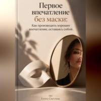. Первое впечатление без маски: Как производить хорошее впечатление, оставаясь собой