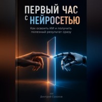 Дмитрий Соколов. Первый час с нейросетью: Как освоить ИИ и получить полезный результат сразу