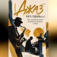 . Джаз без правил. Как импровизация изменила музыку и мир