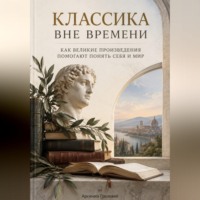 . Классика вне времени. Как великие произведения помогают понять себя и мир