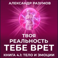 Александр Разумов. Твоя Реальность Тебе Врет. Книга 4.1: Тело и Эмоции