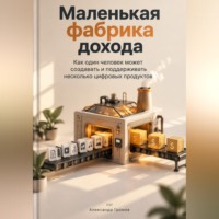 . Маленькая фабрика дохода: Как один человек может создавать и поддерживать несколько цифровых продуктов