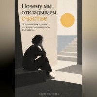 Елена Светлова. Почему мы откладываем счастье : Психология ожидания идеальных обстоятельств для жизни