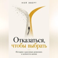 Ной Эверт. Отказаться, чтобы выбрать. Истории о разумных решениях и ценности жизни
