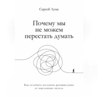 Сергей Лума. Почему мы не можем перестать думать. Как отличать полезное размышление от мыслительных петель