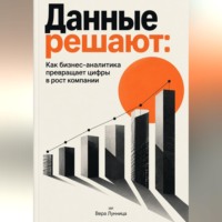 Вера Лунница. Данные решают: Как бизнес-аналитика превращает цифры в рост компании