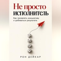 Рон Дейкар. Не просто исполнитель. Как проявлять инициативу и добиваться результата