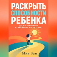 Миа Ван. Раскрыть способности ребёнка. Десять подходов к семейному воспитанию
