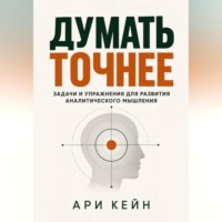 Ари Кейн. Думать точнее. Задачи и упражнения для развития аналитического мышления