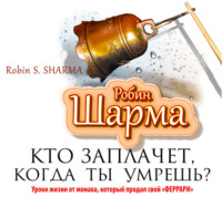 . Кто заплачет, когда ты умрешь? Уроки жизни от монаха, который продал свой «феррари»