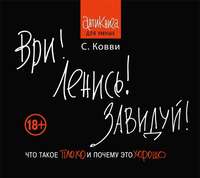. Ври! Ленись! Завидуй! Что такое плохо и почему это хорошо. Антикнига для умных