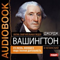 . Джордж Вашингтон. Его жизнь, военная и общественная деятельность